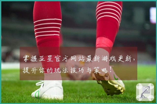 掌握亚星官方网站最新游戏更新，提升你的玩法技巧与策略！