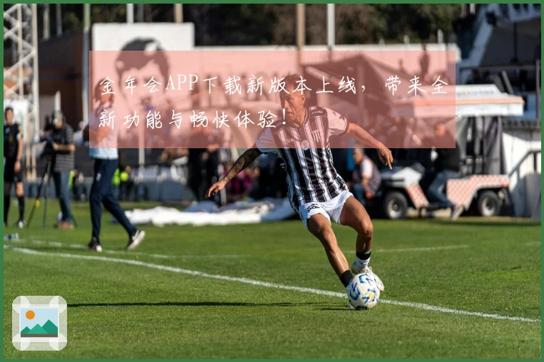 金年会APP下载新版本上线，带来全新功能与畅快体验！