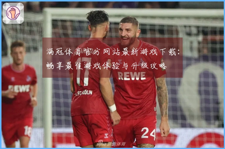 满冠体育官方网站最新游戏下载:畅享最佳游戏体验与升级攻略