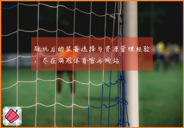 踩坑后的装备选择与资源管理经验，尽在满冠体育官方网站