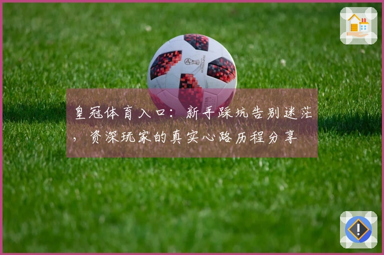 皇冠体育入口：新手踩坑告别迷茫，资深玩家的真实心路历程分享