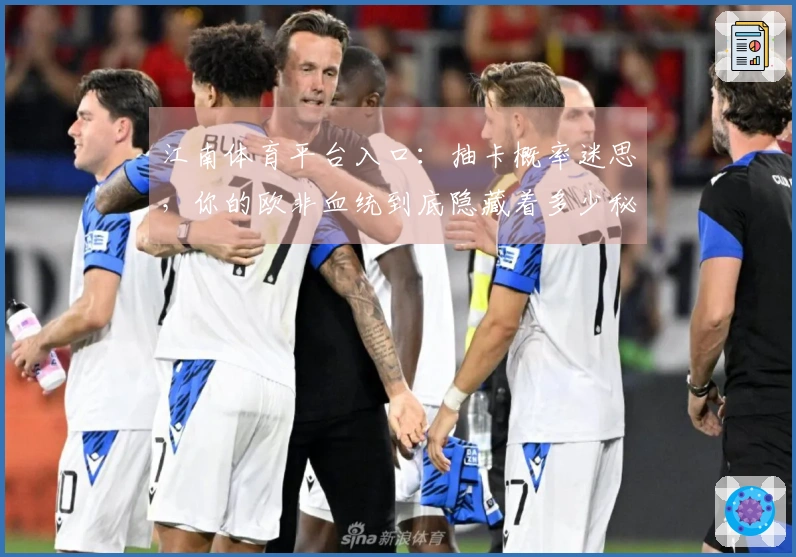江南体育平台入口：抽卡概率迷思，你的欧非血统到底隐藏着多少秘密？