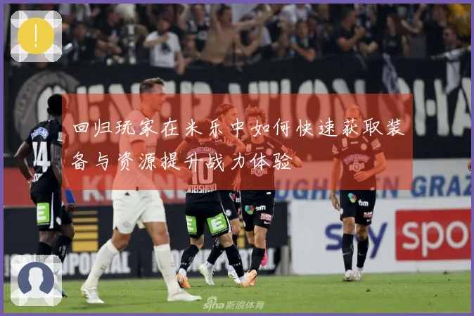 回归玩家在米乐中如何快速获取装备与资源提升战力体验