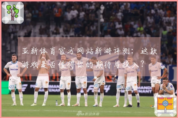 亚新体育官方网站新游评测：这款游戏是否值得你的期待与投入？