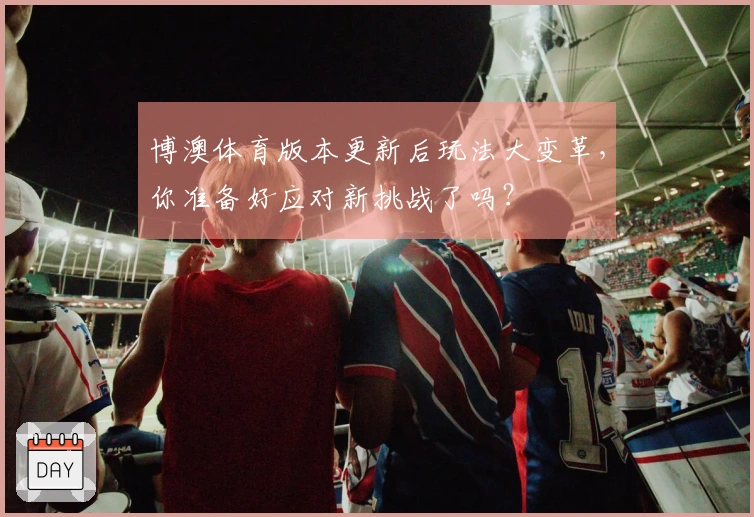 博澳体育版本更新后玩法大变革，你准备好应对新挑战了吗？