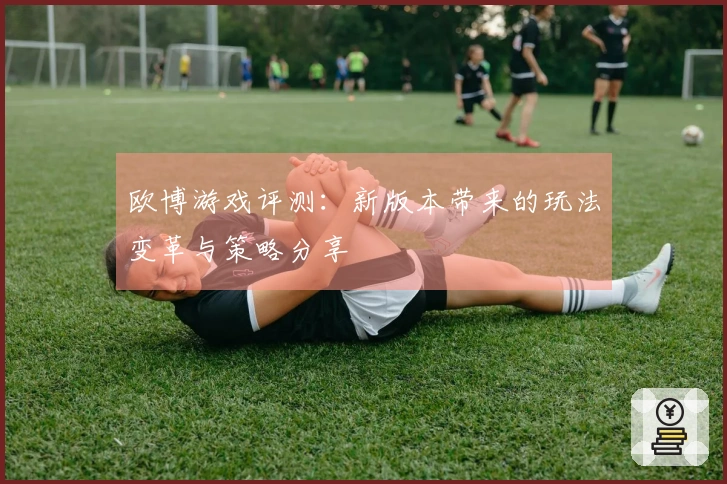 欧博游戏评测：新版本带来的玩法变革与策略分享