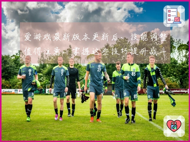 爱游戏最新版本更新后，技能调整值得注意，掌握这些技巧提升战斗力！