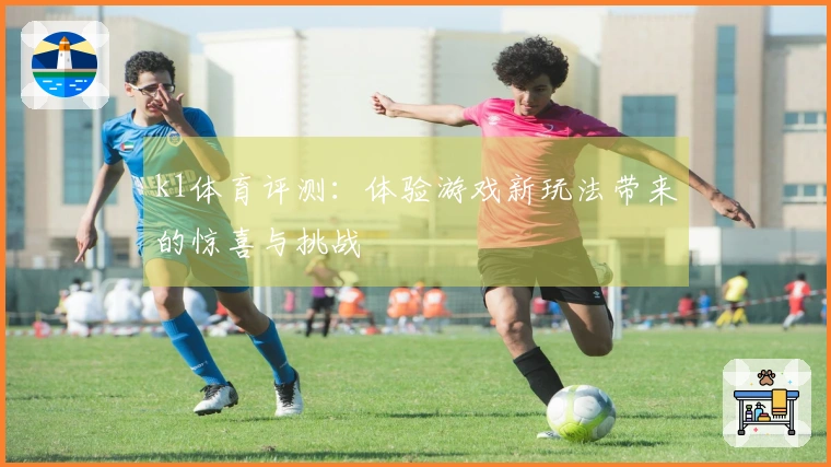k1体育评测：体验游戏新玩法带来的惊喜与挑战