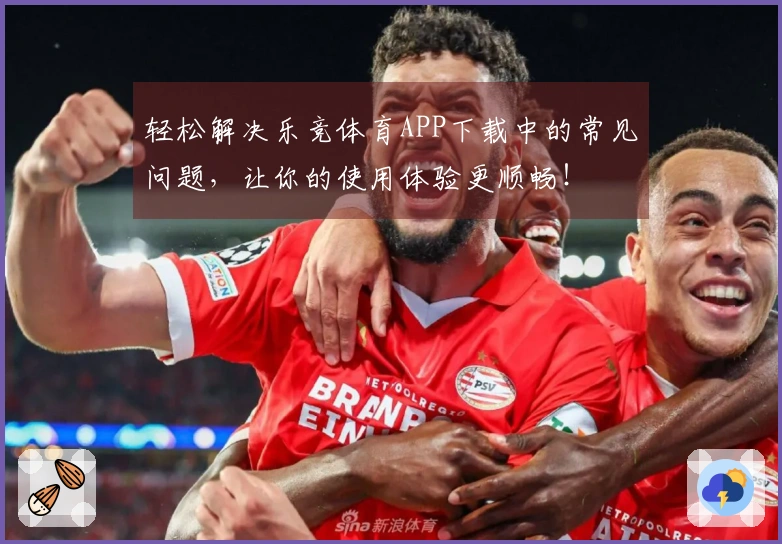 轻松解决乐竞体育APP下载中的常见问题，让你的使用体验更顺畅！