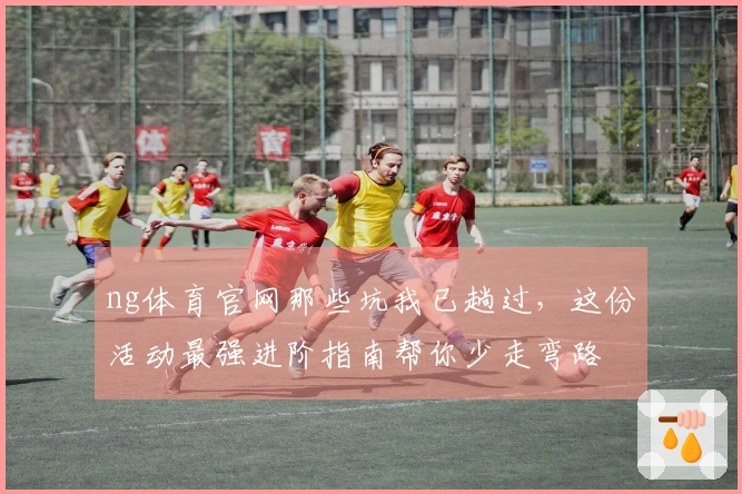 ng体育官网那些坑我已趟过，这份活动最强进阶指南帮你少走弯路