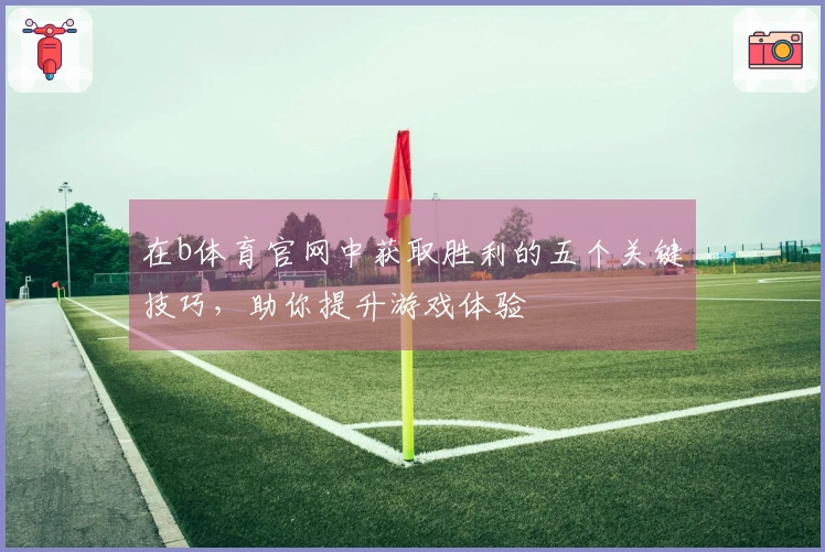 在b体育官网中获取胜利的五个关键技巧，助你提升游戏体验