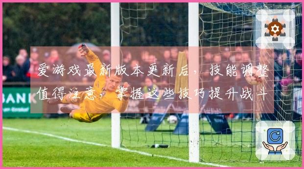 爱游戏最新版本更新后，技能调整值得注意，掌握这些技巧提升战斗力！