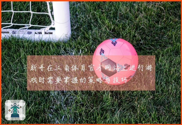 新手在江南体育官方网站上进行游戏时需要掌握的策略与技巧