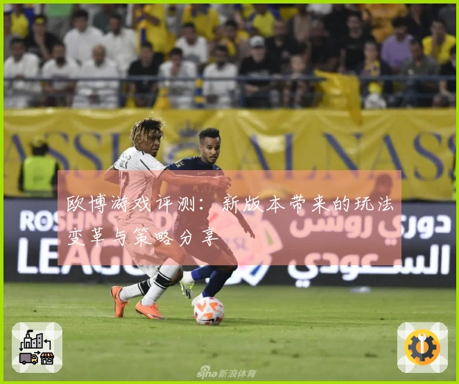欧博游戏评测：新版本带来的玩法变革与策略分享