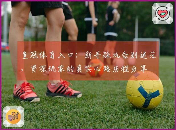 皇冠体育入口：新手踩坑告别迷茫，资深玩家的真实心路历程分享