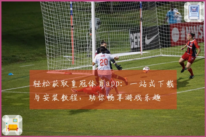 轻松获取皇冠体育app：一站式下载与安装教程，助你畅享游戏乐趣