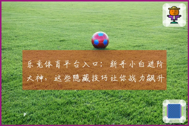 乐竞体育平台入口：新手小白进阶大神，这些隐藏技巧让你战力飙升！