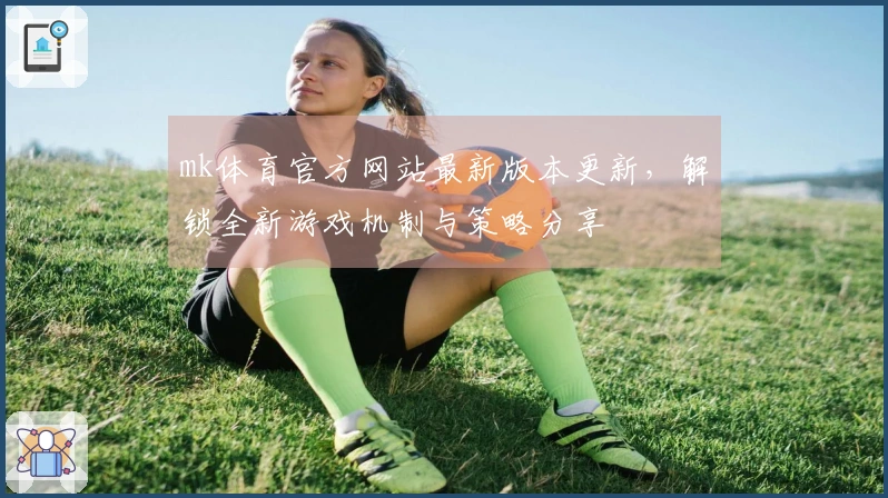 mk体育官方网站最新版本更新，解锁全新游戏机制与策略分享