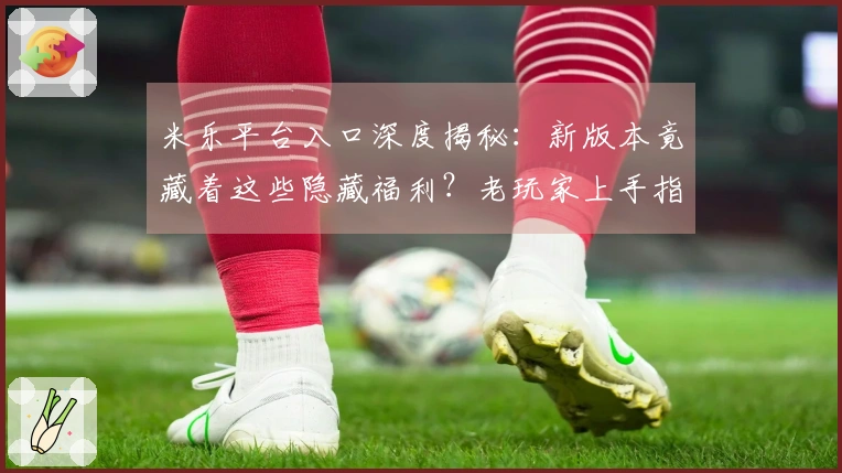 米乐平台入口深度揭秘：新版本竟藏着这些隐藏福利？老玩家上手指南告诉你！